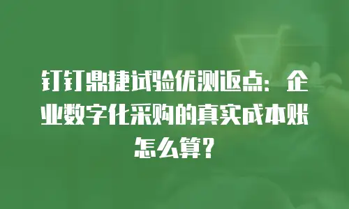 钉钉鼎捷试验优测返点：企业数字化采购的真实成本账怎么算？