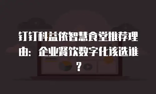 钉钉科益侬智慧食堂推荐理由：企业餐饮数字化该选谁？