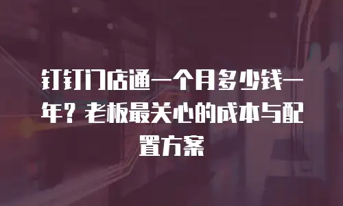 钉钉门店通一个月多少钱一年？老板最关心的成本与配置方案