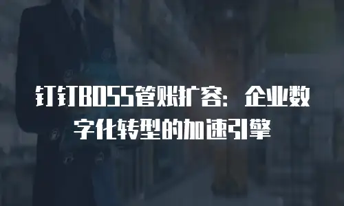钉钉BOSS管账扩容：企业数字化转型的加速引擎