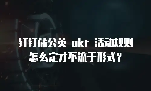 钉钉蒲公英 okr 活动规则怎么定才不流于形式？