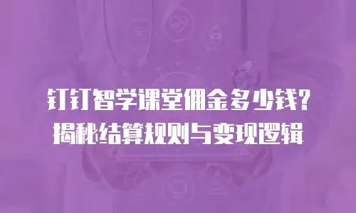 钉钉智学课堂佣金多少钱？揭秘结算规则与变现逻辑