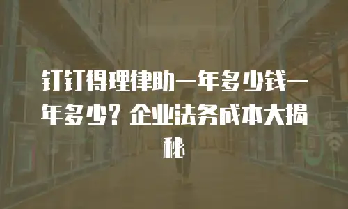 钉钉得理律助一年多少钱一年多少？企业法务成本大揭秘