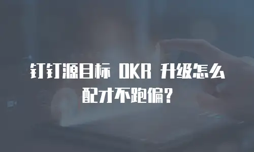 钉钉源目标 OKR 升级怎么配才不跑偏？