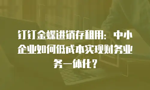 钉钉金蝶进销存租用：中小企业如何低成本实现财务业务一体化？