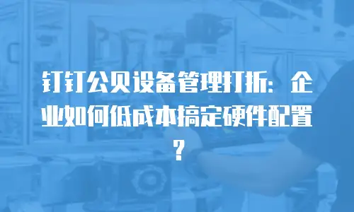 钉钉公贝设备管理打折：企业如何低成本搞定硬件配置？
