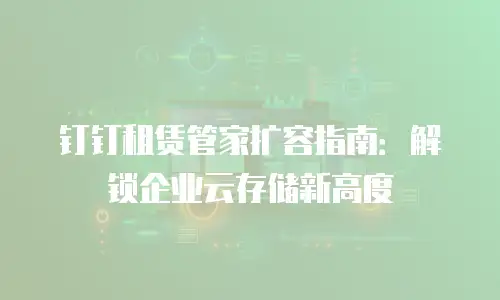 钉钉租赁管家扩容指南：解锁企业云存储新高度