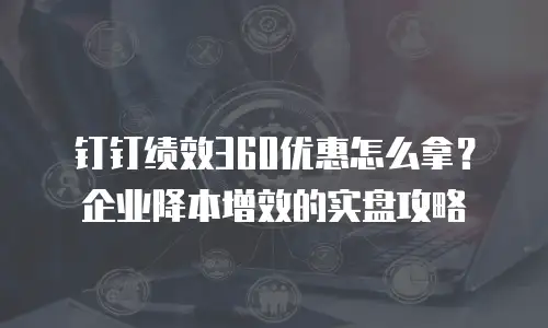 钉钉绩效360优惠怎么拿？企业降本增效的实盘攻略