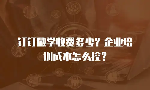 钉钉微学收费多少？企业培训成本怎么控？