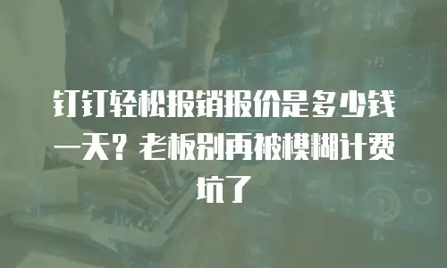 钉钉轻松报销报价是多少钱一天？老板别再被模糊计费坑了