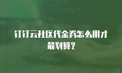 钉钉云社区代金券怎么用才最划算？