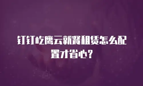 钉钉屹鹰云就餐租赁怎么配置才省心？