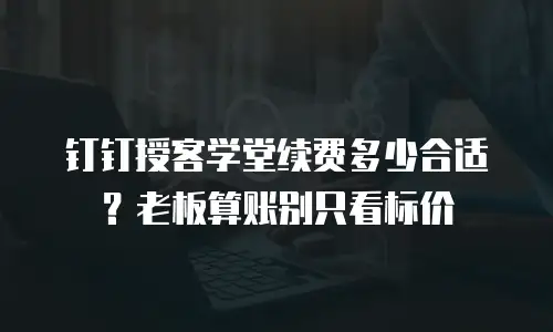 钉钉授客学堂续费多少合适？老板算账别只看标价