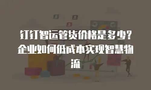 钉钉智运管货价格是多少？企业如何低成本实现智慧物流