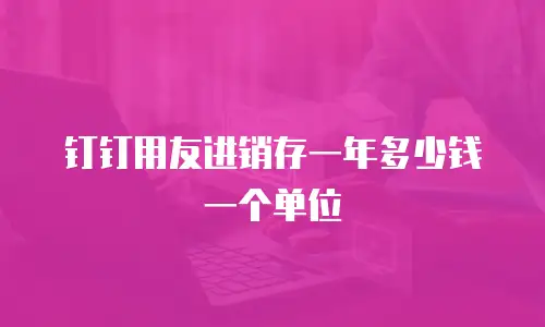 钉钉用友进销存一年多少钱一个单位