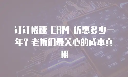 钉钉极速 CRM 优惠多少一年？老板们最关心的成本真相