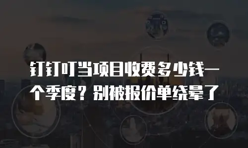 钉钉叮当项目收费多少钱一个季度？别被报价单绕晕了