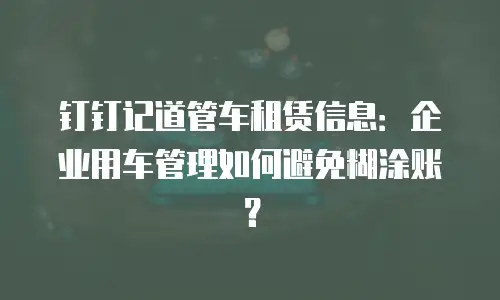 钉钉记道管车租赁信息：企业用车管理如何避免糊涂账？