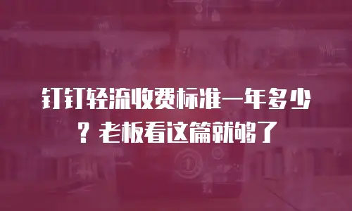钉钉轻流收费标准一年多少？老板看这篇就够了