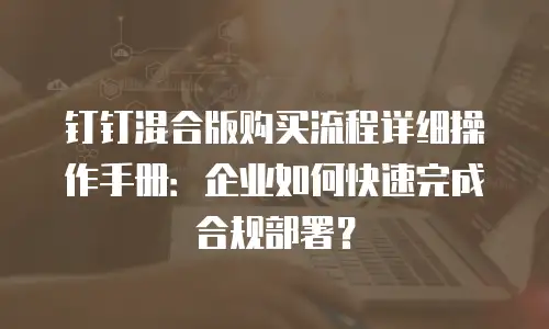 钉钉混合版购买流程详细操作手册：企业如何快速完成合规部署？