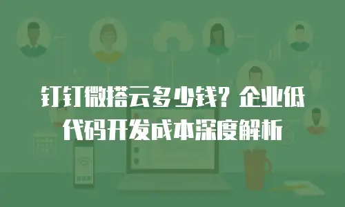 钉钉微搭云多少钱？企业低代码开发成本深度解析