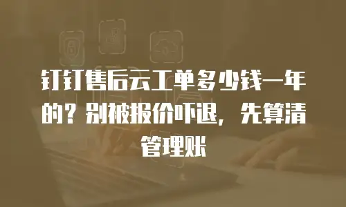 钉钉售后云工单多少钱一年的？别被报价吓退，先算清管理账