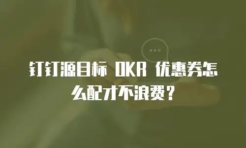 钉钉源目标 OKR 优惠券怎么配才不浪费？