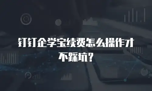 钉钉企学宝续费怎么操作才不踩坑？