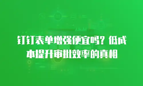 钉钉表单增强便宜吗？低成本提升审批效率的真相