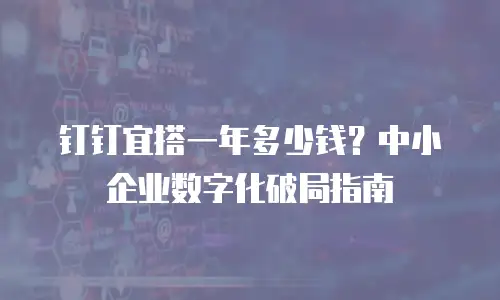 钉钉宜搭一年多少钱？中小企业数字化破局指南