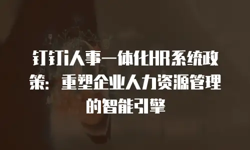 钉钉i人事一体化HR系统政策：重塑企业人力资源管理的智能引擎