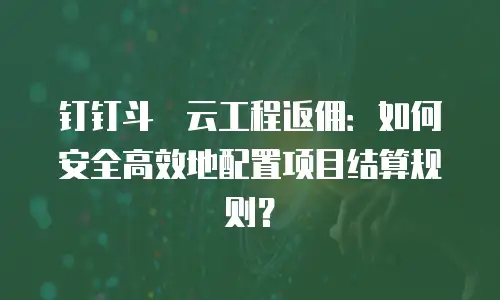 钉钉斗栱云工程返佣：如何安全高效地配置项目结算规则？