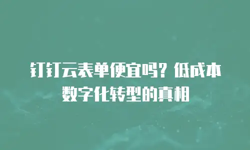 钉钉云表单便宜吗？低成本数字化转型的真相