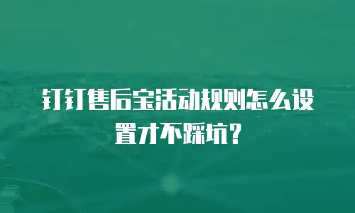 钉钉售后宝活动规则怎么设置才不踩坑？