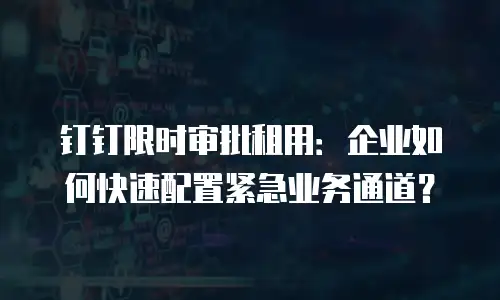 钉钉限时审批租用：企业如何快速配置紧急业务通道？