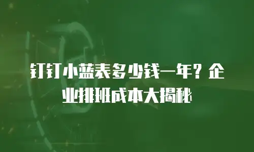 钉钉小蓝表多少钱一年？企业排班成本大揭秘