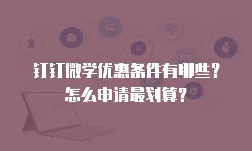 钉钉微学优惠条件有哪些？怎么申请最划算？