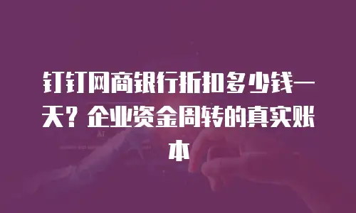 钉钉网商银行折扣多少钱一天？企业资金周转的真实账本