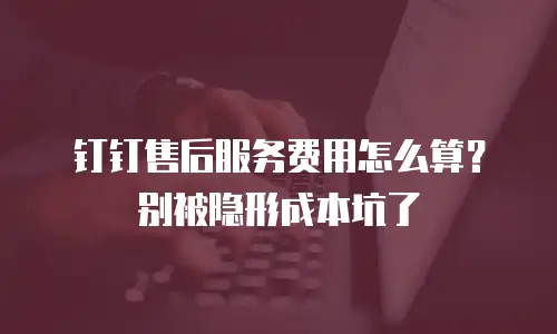 钉钉售后服务费用怎么算？别被隐形成本坑了