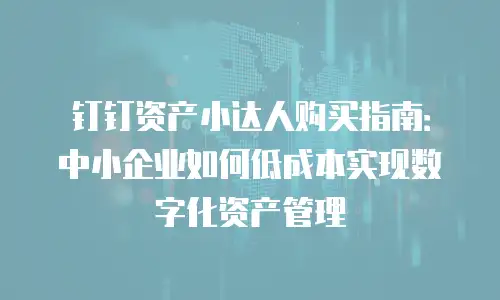 钉钉资产小达人购买指南：中小企业如何低成本实现数字化资产管理