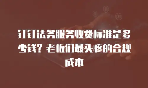 钉钉法务服务收费标准是多少钱？老板们最头疼的合规成本