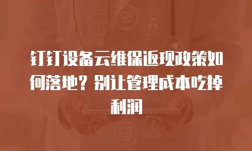 钉钉设备云维保返现政策如何落地？别让管理成本吃掉利润