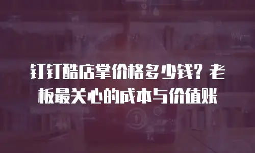 钉钉酷店掌价格多少钱？老板最关心的成本与价值账