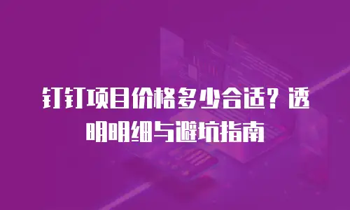 钉钉项目价格多少合适？透明明细与避坑指南
