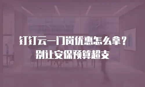 钉钉云一门岗优惠怎么拿？别让安保预算超支