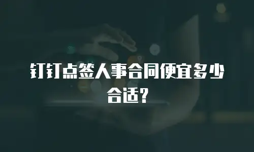 钉钉点签人事合同便宜多少合适？