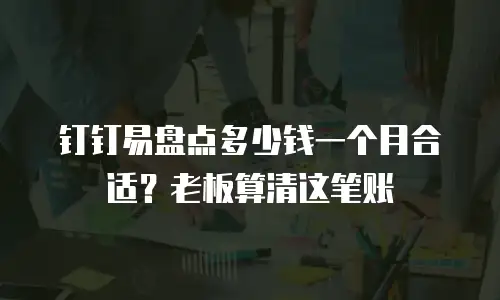 钉钉易盘点多少钱一个月合适？老板算清这笔账