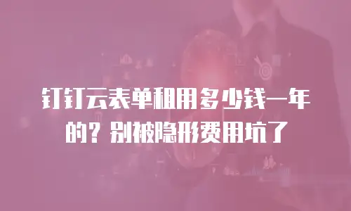 钉钉云表单租用多少钱一年的？别被隐形费用坑了