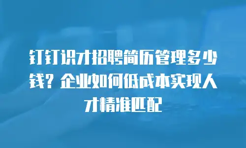 钉钉识才招聘简历管理多少钱？企业如何低成本实现人才精准匹配