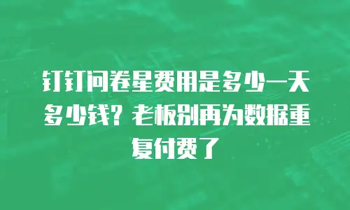 钉钉问卷星费用是多少一天多少钱？老板别再为数据重复付费了